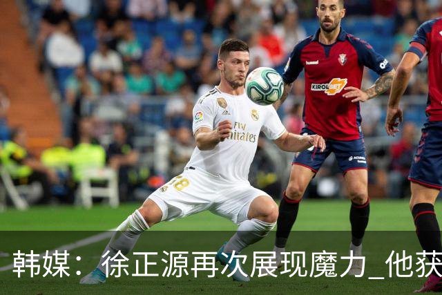 韩媒:徐正源再次展现魔力 他获得了中超最高水平薪水